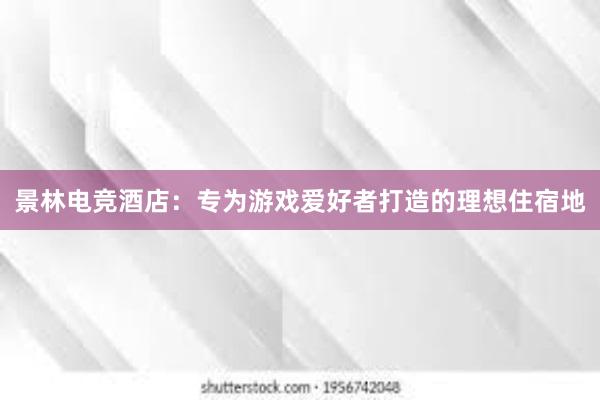 景林电竞酒店：专为游戏爱好者打造的理想住宿地