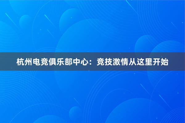 杭州电竞俱乐部中心：竞技激情从这里开始