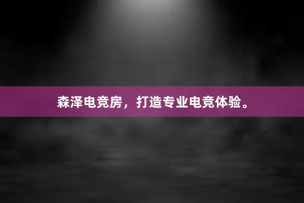 森泽电竞房，打造专业电竞体验。