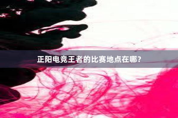 正阳电竞王者的比赛地点在哪？