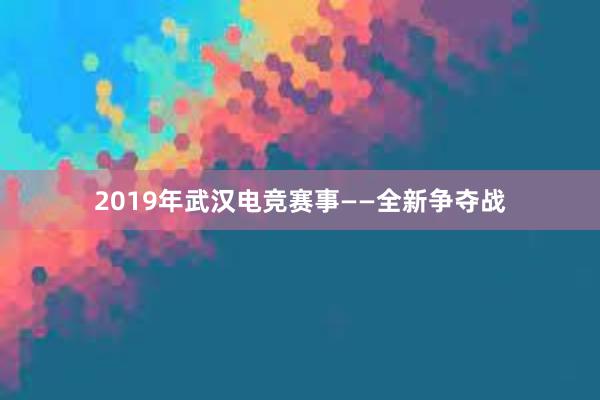 2019年武汉电竞赛事——全新争夺战