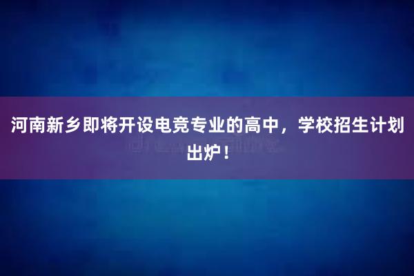 河南新乡即将开设电竞专业的高中，学校招生计划出炉！