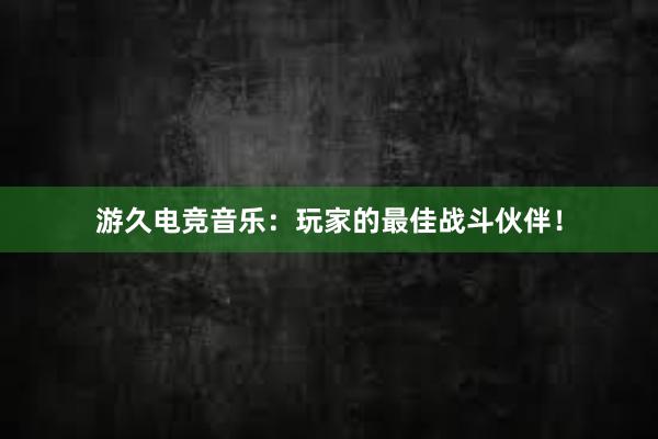 游久电竞音乐：玩家的最佳战斗伙伴！