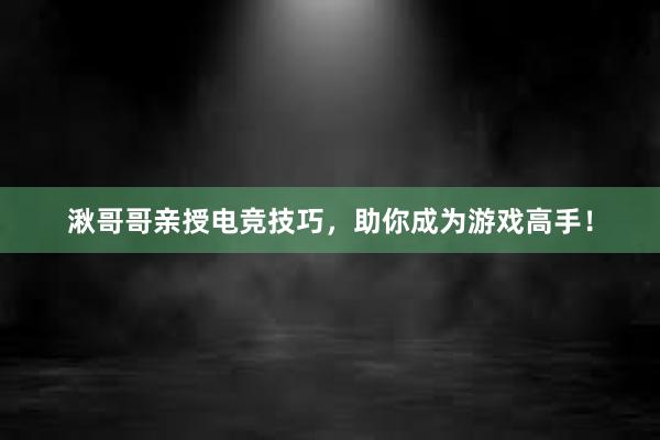 湫哥哥亲授电竞技巧，助你成为游戏高手！