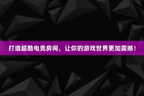 打造超酷电竞房间，让你的游戏世界更加震撼！