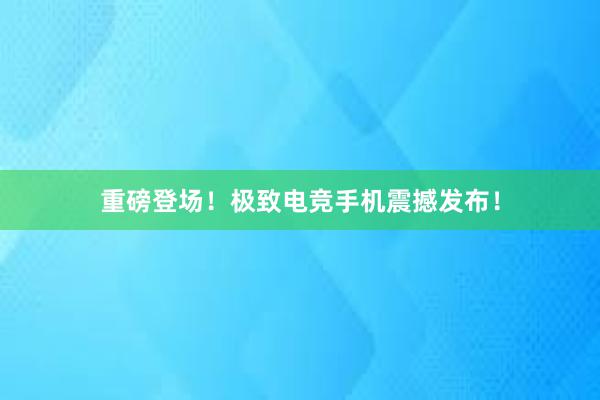 重磅登场！极致电竞手机震撼发布！