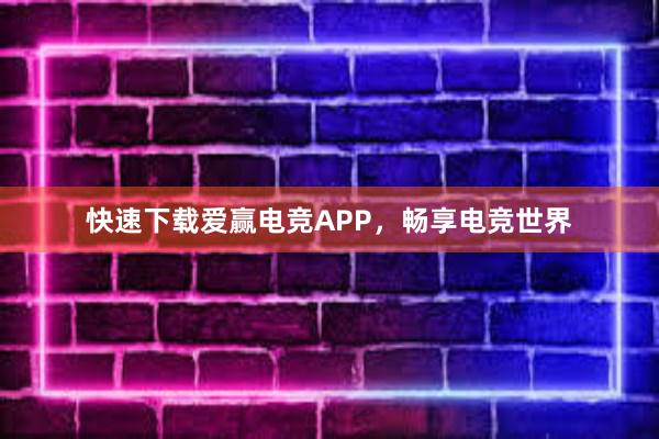 快速下载爱赢电竞APP，畅享电竞世界