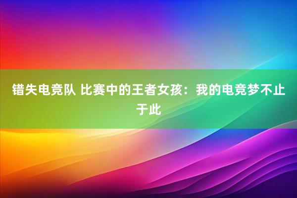 错失电竞队 比赛中的王者女孩：我的电竞梦不止于此