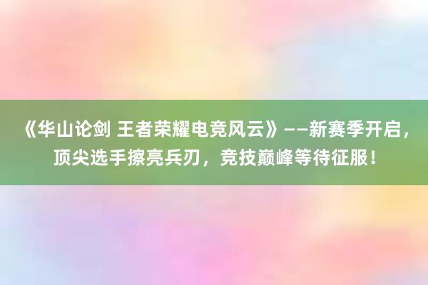 《华山论剑 王者荣耀电竞风云》——新赛季开启，顶尖选手擦亮兵刃，竞技巅峰等待征服！