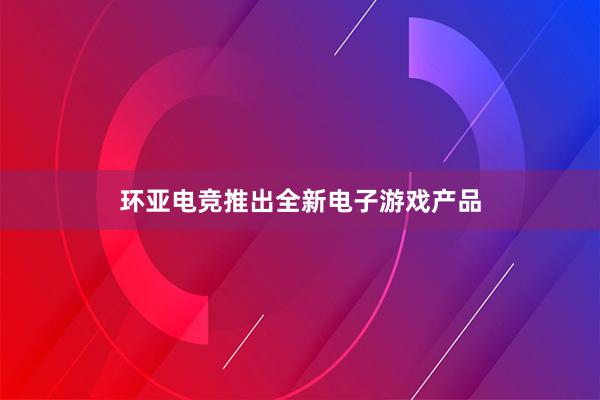 环亚电竞推出全新电子游戏产品