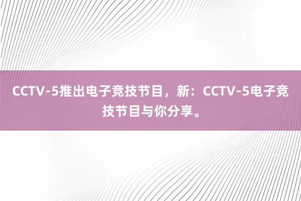 CCTV-5推出电子竞技节目，新：CCTV-5电子竞技节目与你分享。