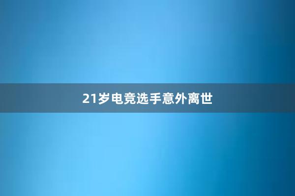 21岁电竞选手意外离世