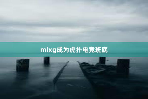 mlxg成为虎扑电竞班底