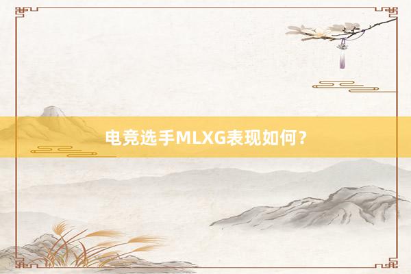 电竞选手MLXG表现如何？