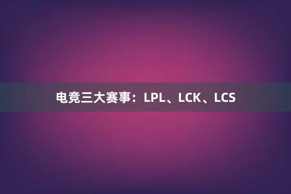 电竞三大赛事：LPL、LCK、LCS