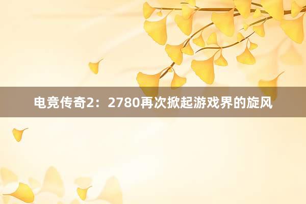 电竞传奇2：2780再次掀起游戏界的旋风