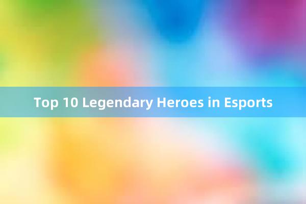 Top 10 Legendary Heroes in Esports