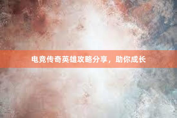 电竞传奇英雄攻略分享，助你成长