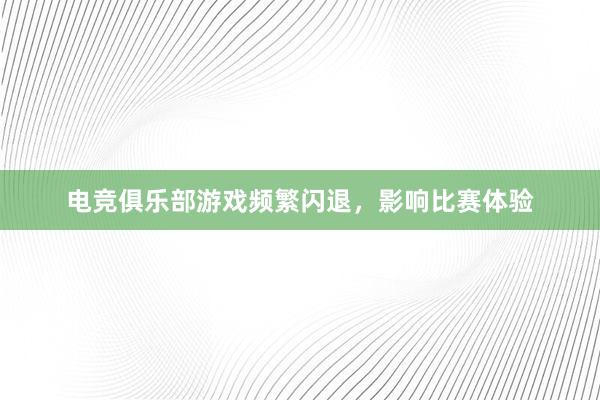 电竞俱乐部游戏频繁闪退，影响比赛体验