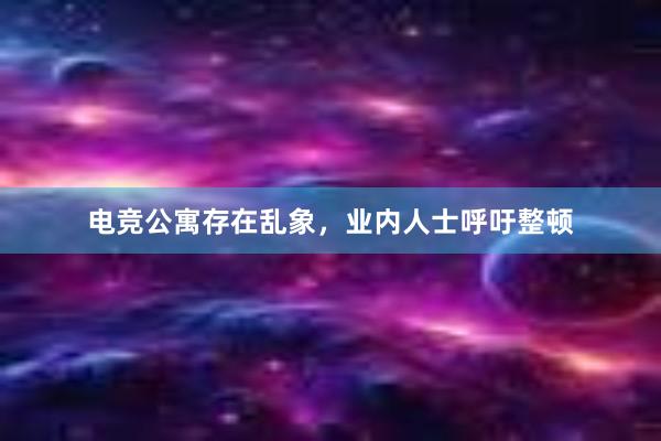 电竞公寓存在乱象，业内人士呼吁整顿