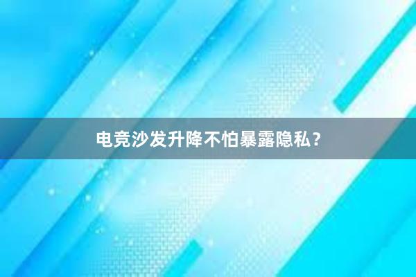 电竞沙发升降不怕暴露隐私？