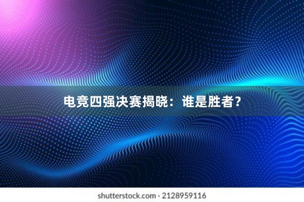 电竞四强决赛揭晓：谁是胜者？