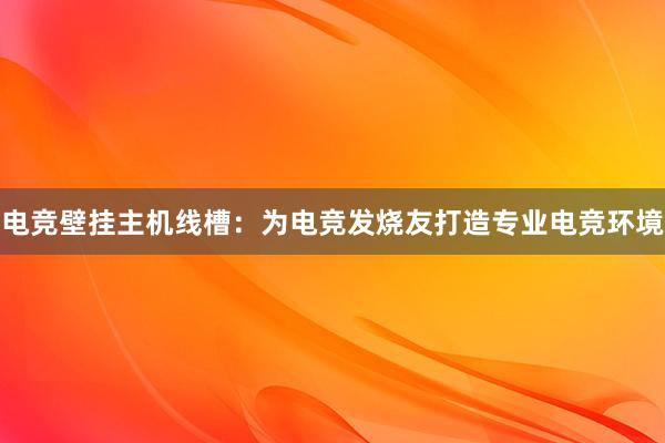 电竞壁挂主机线槽：为电竞发烧友打造专业电竞环境