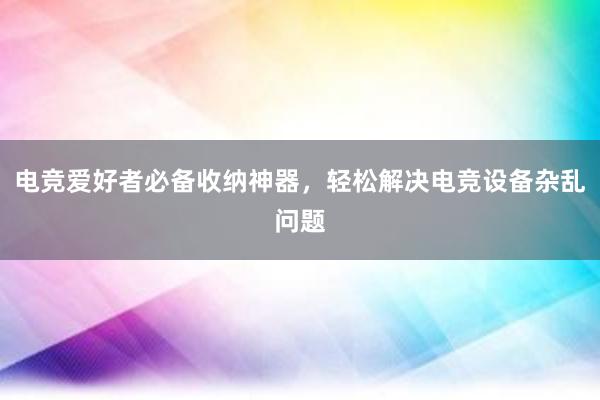 电竞爱好者必备收纳神器，轻松解决电竞设备杂乱问题