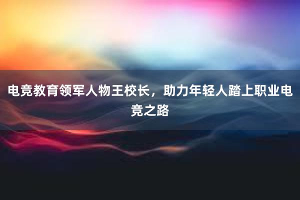 电竞教育领军人物王校长，助力年轻人踏上职业电竞之路