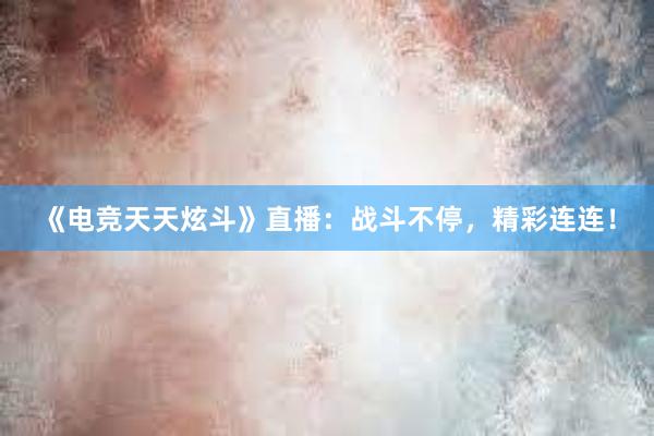 《电竞天天炫斗》直播：战斗不停，精彩连连！