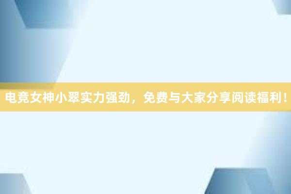 电竞女神小翠实力强劲，免费与大家分享阅读福利！