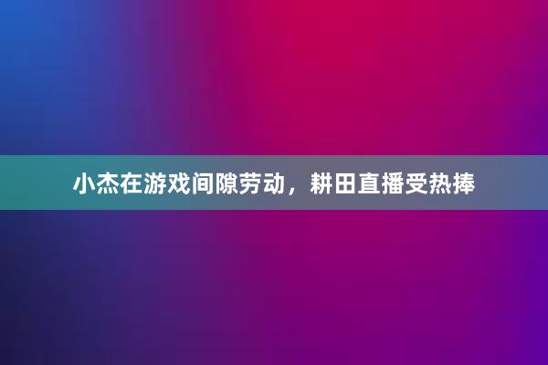 小杰在游戏间隙劳动，耕田直播受热捧