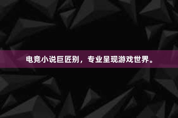 电竞小说巨匠别，专业呈现游戏世界。