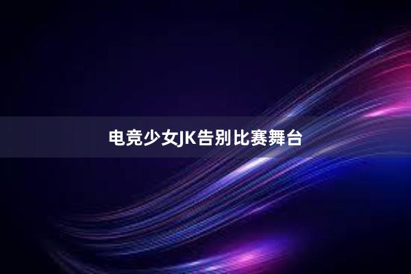 电竞少女JK告别比赛舞台