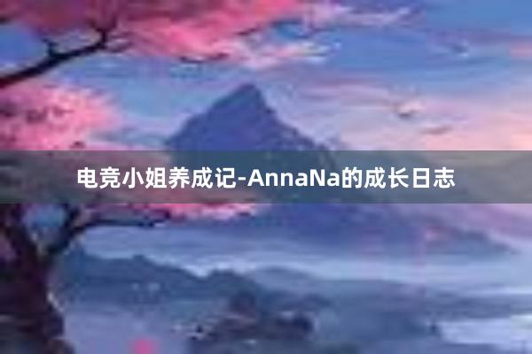 电竞小姐养成记-AnnaNa的成长日志