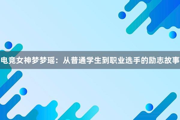 电竞女神梦梦瑶：从普通学生到职业选手的励志故事