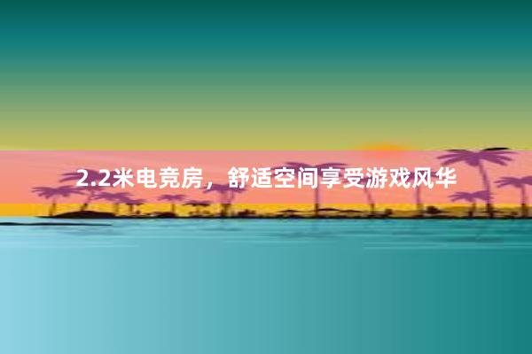 2.2米电竞房，舒适空间享受游戏风华