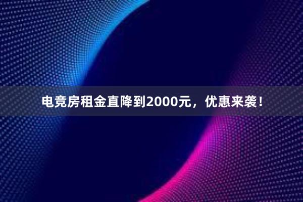 电竞房租金直降到2000元，优惠来袭！