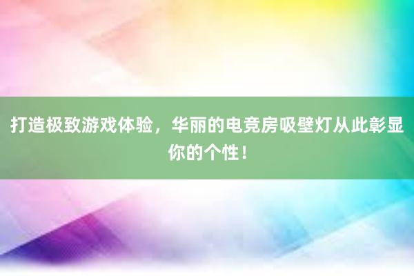 打造极致游戏体验，华丽的电竞房吸壁灯从此彰显你的个性！