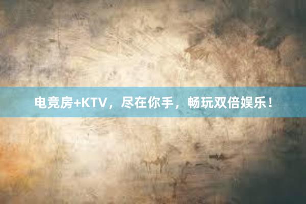 电竞房+KTV，尽在你手，畅玩双倍娱乐！