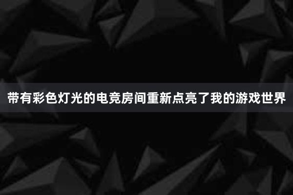 带有彩色灯光的电竞房间重新点亮了我的游戏世界