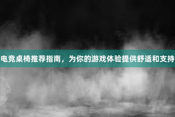 电竞桌椅推荐指南，为你的游戏体验提供舒适和支持