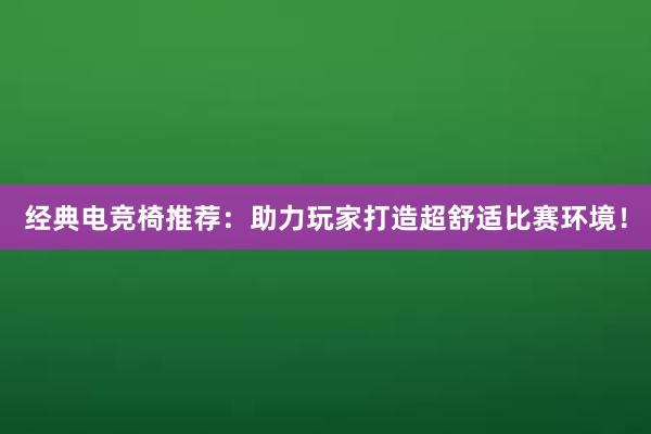 经典电竞椅推荐：助力玩家打造超舒适比赛环境！