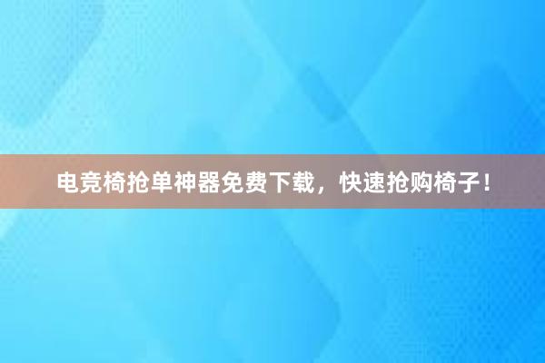 电竞椅抢单神器免费下载，快速抢购椅子！