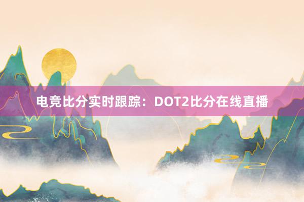 电竞比分实时跟踪：DOT2比分在线直播