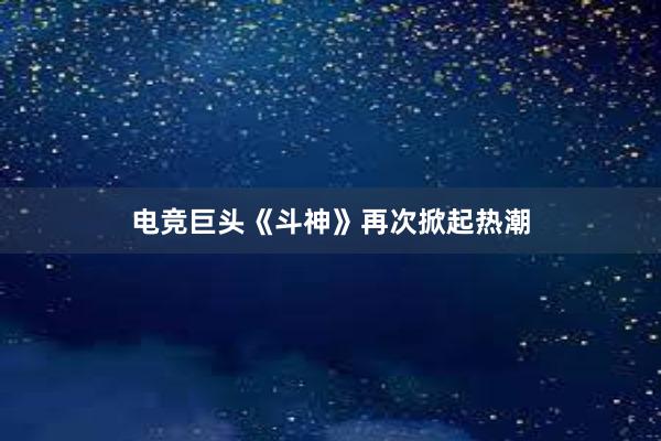 电竞巨头《斗神》再次掀起热潮