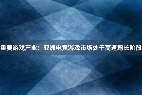 重要游戏产业：亚洲电竞游戏市场处于高速增长阶段