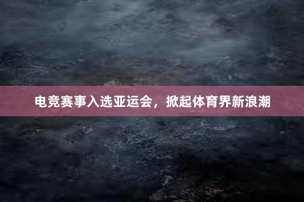 电竞赛事入选亚运会，掀起体育界新浪潮