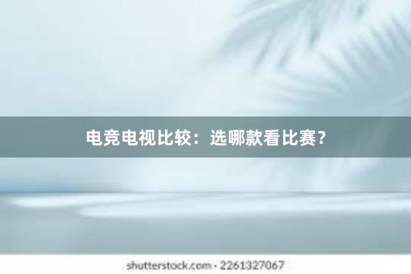 电竞电视比较：选哪款看比赛？