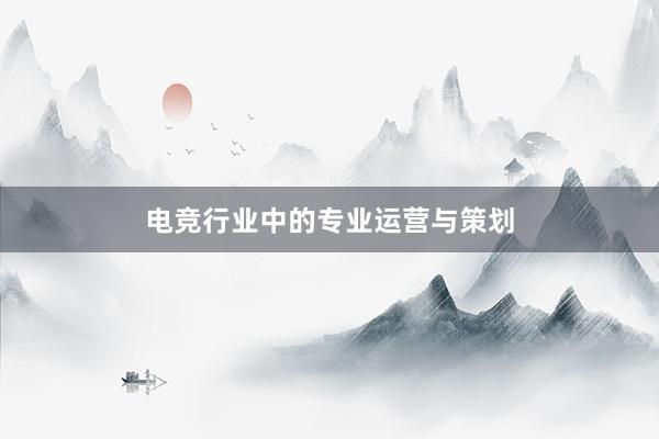 电竞行业中的专业运营与策划